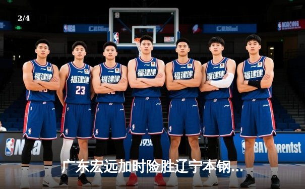 广东宏远加时险胜辽宁本钢 胡明轩35分献制胜三分 - 2