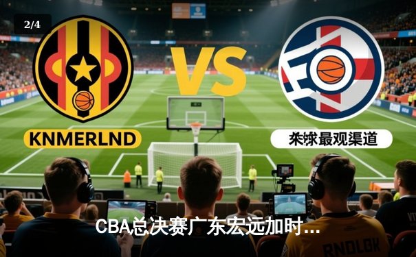 CBA总决赛广东宏远加时险胜辽宁 易建联关键三分锁定胜局 - 2