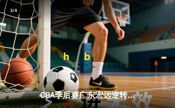 CBA季后赛广东宏远逆转辽宁本钢，周琦关键表现助队险胜 - 2
