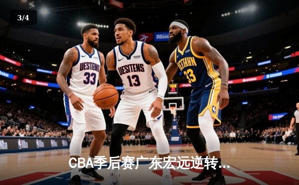 CBA季后赛广东宏远逆转辽宁本钢，周琦关键表现助队险胜 - 3