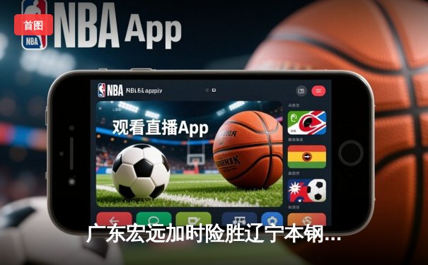 广东宏远加时险胜辽宁本钢，胡明轩35分引爆天王山之战