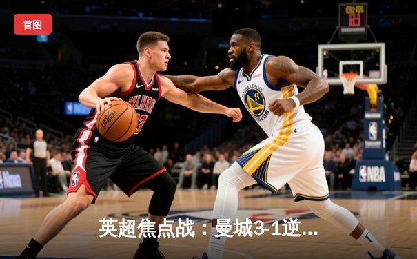 英超焦点战：曼城3-1逆转曼联，哈兰德双响领跑射手榜