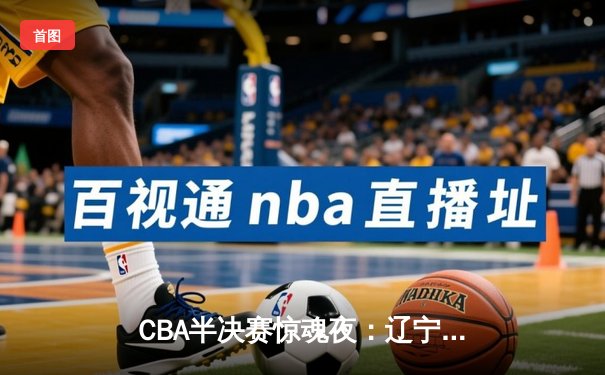 CBA半决赛惊魂夜：辽宁本钢加时逆转广东宏远，赵继伟砍下33分创生涯新高