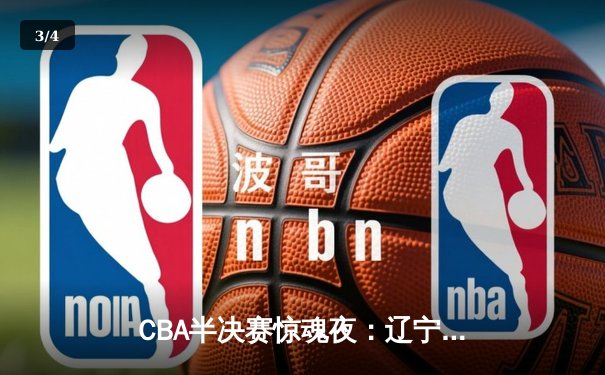 CBA半决赛惊魂夜：辽宁本钢加时逆转广东宏远，赵继伟砍下33分创生涯新高 - 3