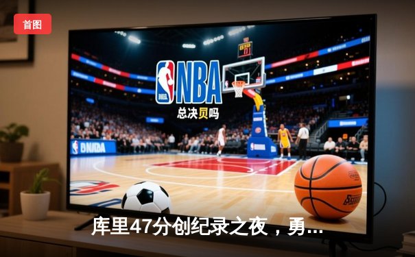 库里47分创纪录之夜，勇士加时逆转凯尔特人夺赛点