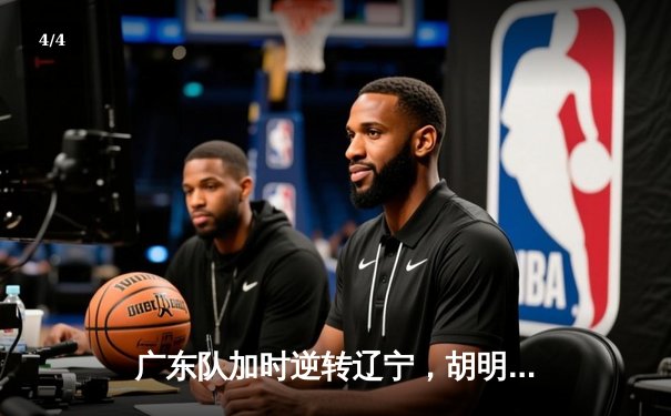 广东队加时逆转辽宁，胡明轩38分创生涯新高 - 4