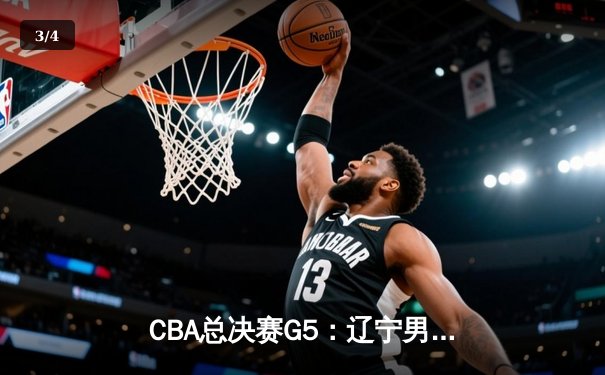 CBA总决赛G5：辽宁男篮加时逆转广东，张镇麟37分创生涯新高 - 3