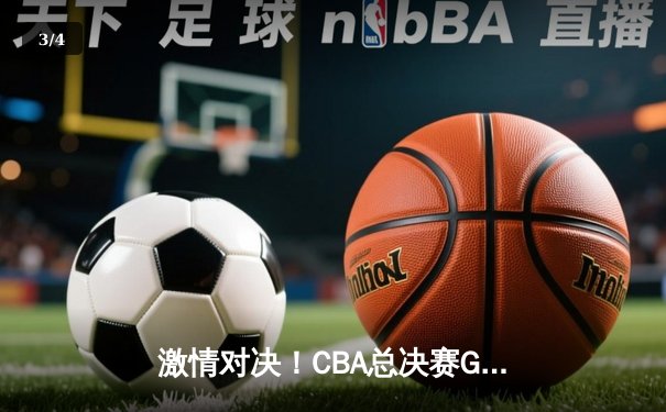 激情对决！CBA总决赛G5广东加时险胜辽宁，易建联关键三分锁定胜局 - 3