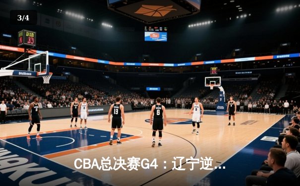 CBA总决赛G4：辽宁逆转广东夺赛点 赵继伟关键三分定乾坤 - 3