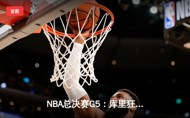 NBA总决赛G5：库里狂砍43分创纪录，勇士逆转绿军夺赛点