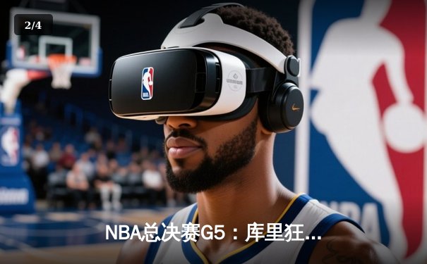 NBA总决赛G5：库里狂砍43分创纪录，勇士逆转绿军夺赛点 - 2