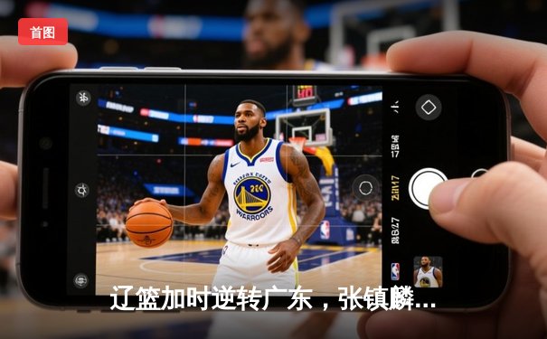 辽篮加时逆转广东，张镇麟39分创生涯新高