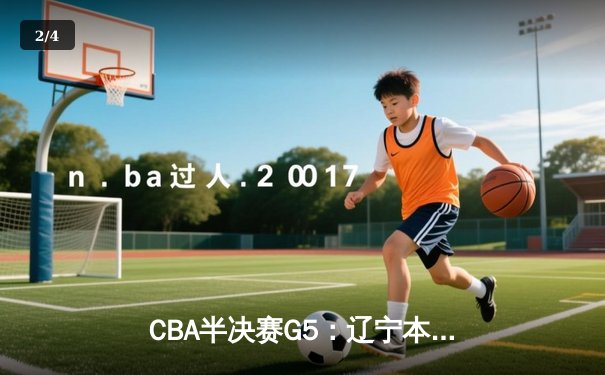 CBA半决赛G5：辽宁本钢加时逆转广东宏远 赵继伟37分创生涯新高 - 2