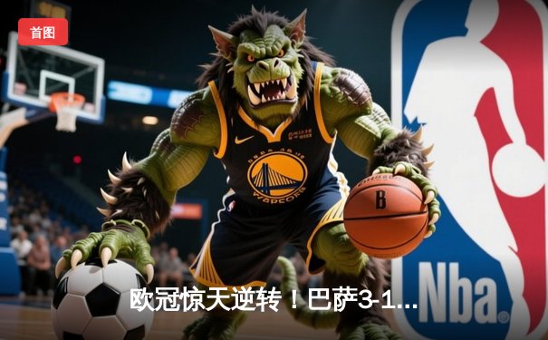 欧冠惊天逆转！巴萨3-1力克巴黎，莱万双响锁定四强席位